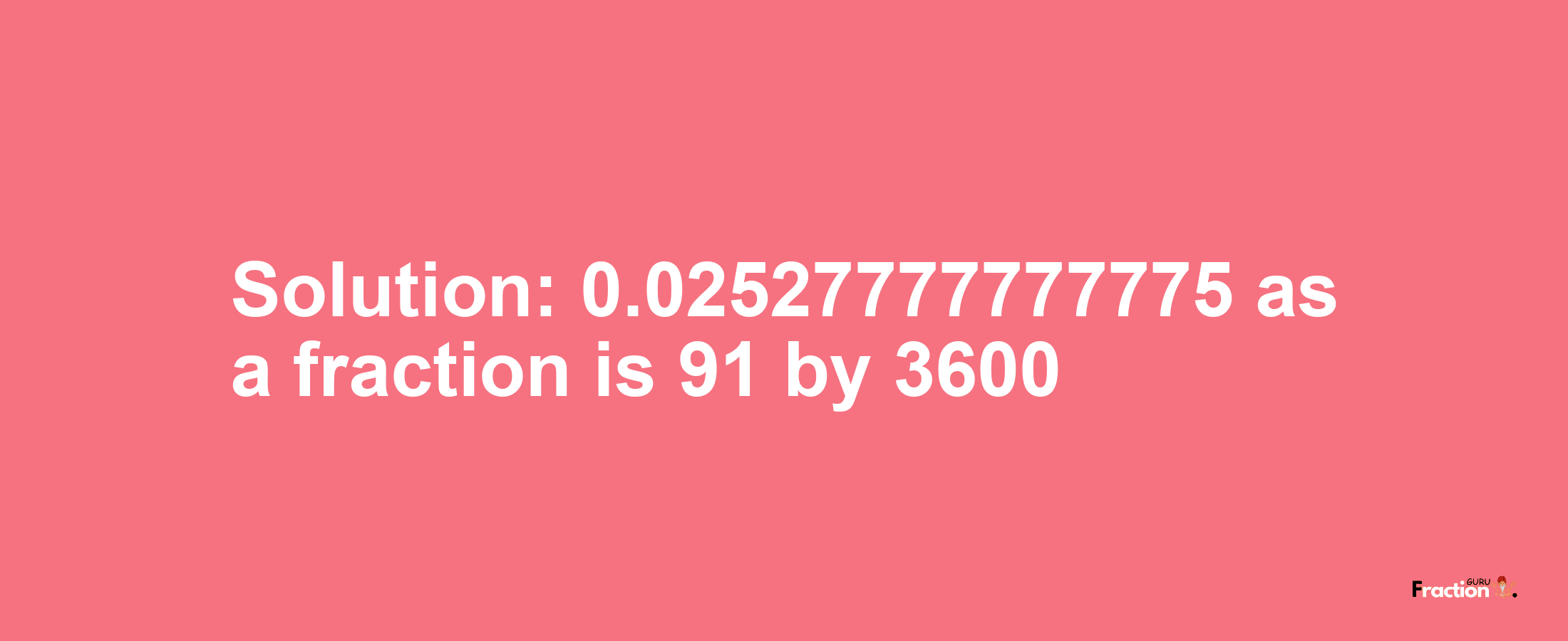 Solution:0.02527777777775 as a fraction is 91/3600